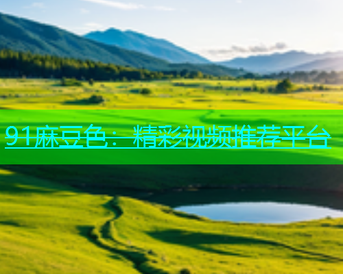 91麻豆色：精彩视频推荐平台