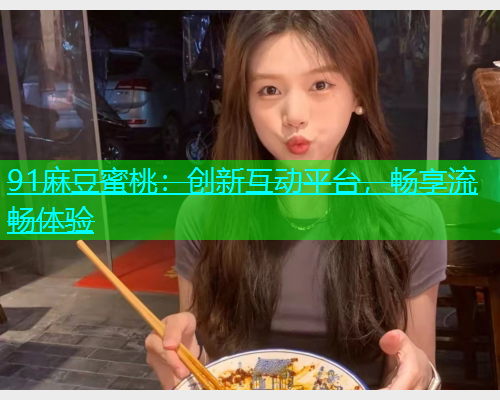 91麻豆蜜桃：创新互动平台，畅享流畅体验