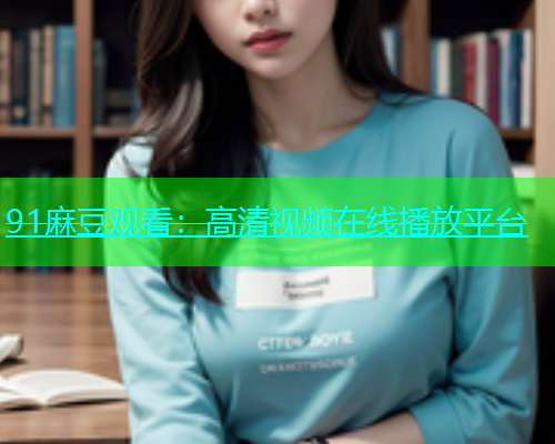 91麻豆观看：高清视频在线播放平台