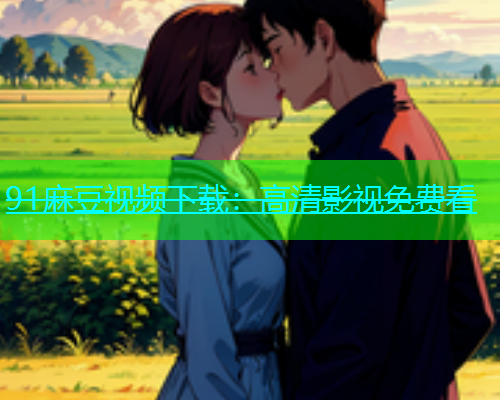 91麻豆视频下载：高清影视免费看