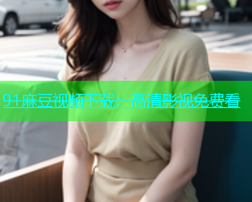 91麻豆视频下载：高清影视免费看