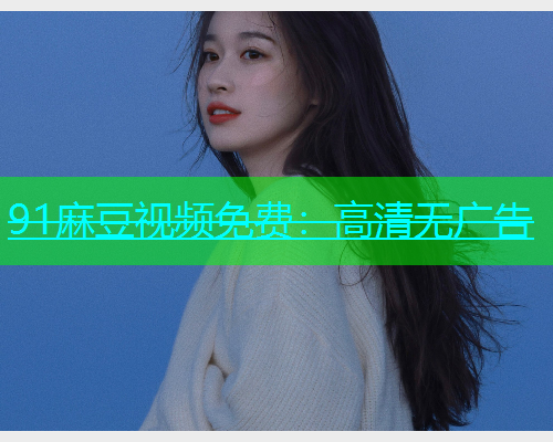 91麻豆视频免费：高清无广告