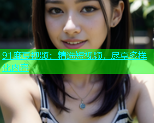 91麻豆视频：精选短视频，尽享多样化内容