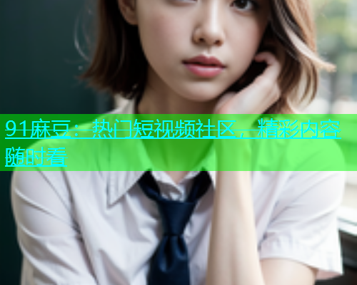 91麻豆：热门短视频社区，精彩内容随时看