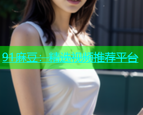 91麻豆：精选视频推荐平台