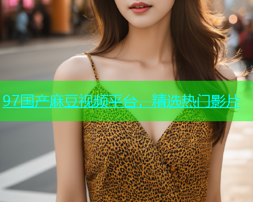 97国产麻豆视频平台，精选热门影片