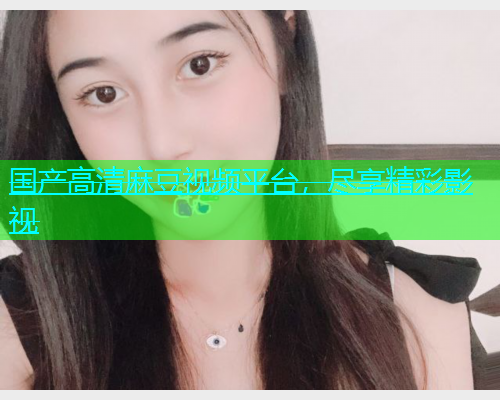 国产高清麻豆视频平台，尽享精彩影视