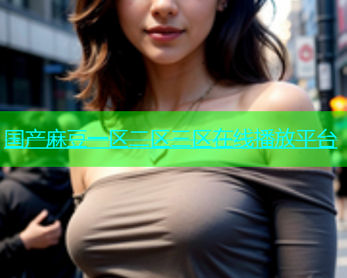 国产麻豆一区二区三区在线播放平台