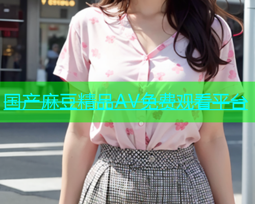 国产麻豆精品AV免费观看平台