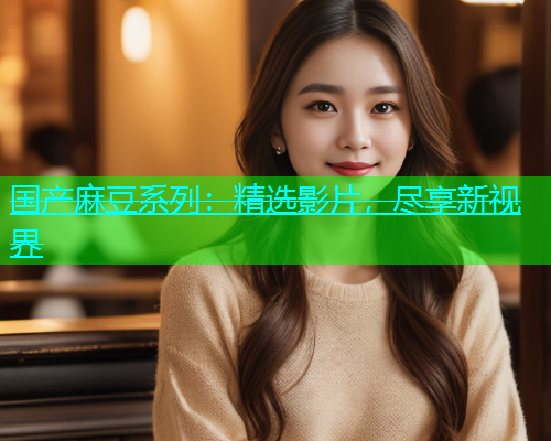 国产麻豆系列：精选影片，尽享新视界