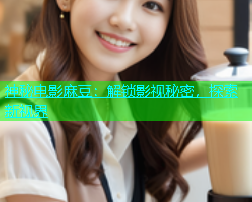 神秘电影麻豆：解锁影视秘密，探索新视界