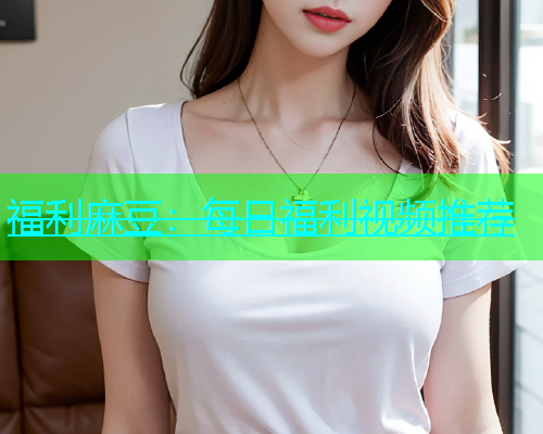 福利麻豆：每日福利视频推荐