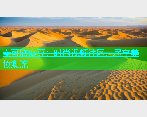 秦可欣麻豆：时尚视频社区，尽享美妆潮流