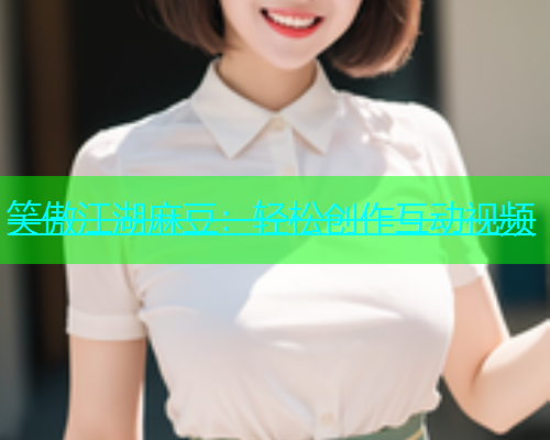 笑傲江湖麻豆：轻松创作互动视频