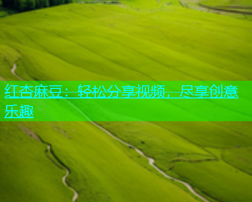 红杏麻豆：轻松分享视频，尽享创意乐趣