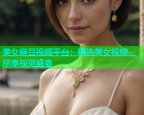 美女麻豆视频平台：精选美女视频，尽享视觉盛宴