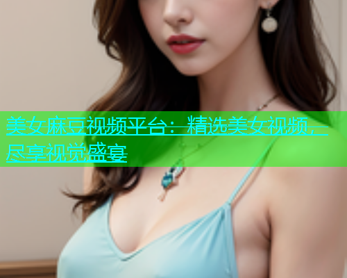 美女麻豆视频平台：精选美女视频，尽享视觉盛宴