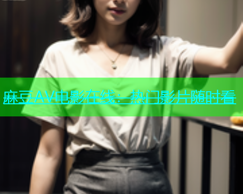 麻豆AV电影在线：热门影片随时看