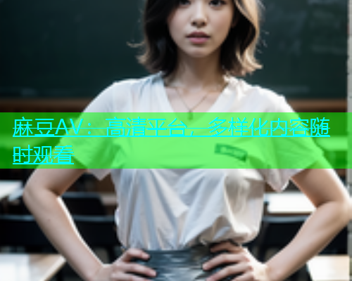 麻豆AV：高清平台，多样化内容随时观看