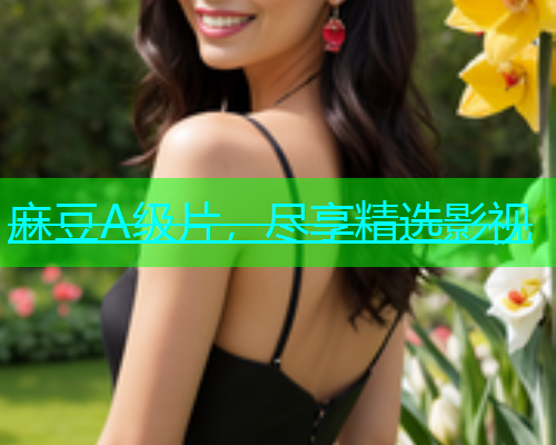 麻豆A级片，尽享精选影视