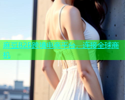 麻豆B2B跨境电商平台，连接全球商机