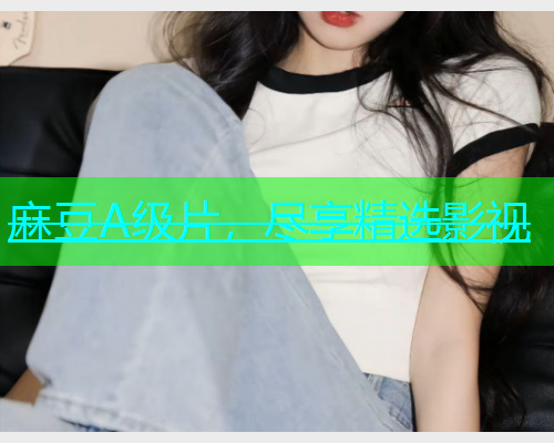 麻豆A级片，尽享精选影视