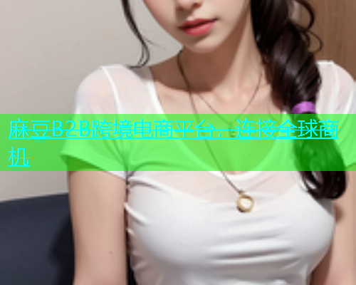 麻豆B2B跨境电商平台，连接全球商机