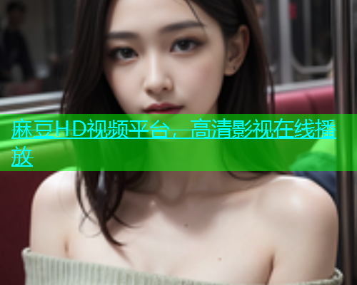 麻豆HD视频平台，高清影视在线播放