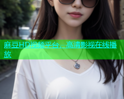 麻豆HD视频平台，高清影视在线播放