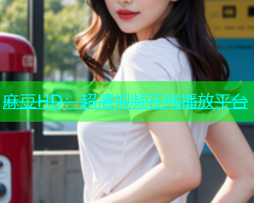 麻豆HD：超清视频在线播放平台