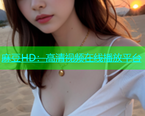 麻豆HD：高清视频在线播放平台