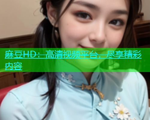 麻豆HD：高清视频平台，尽享精彩内容