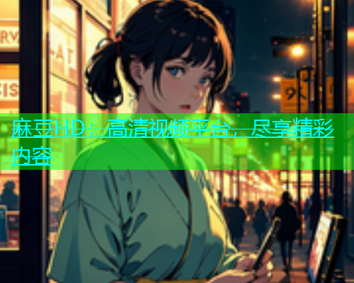 麻豆HD：高清视频平台，尽享精彩内容