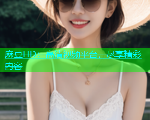 麻豆HD：高清视频平台，尽享精彩内容