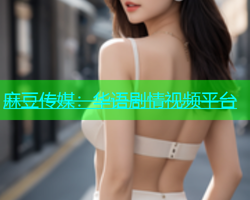 麻豆传媒：华语剧情视频平台
