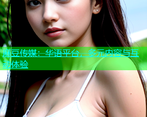 麻豆传媒：华语平台，多元内容与互动体验