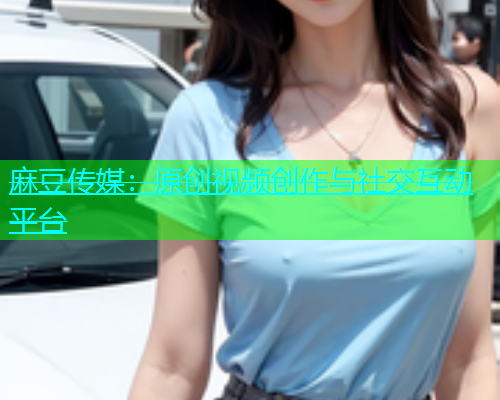 麻豆传媒：原创视频创作与社交互动平台