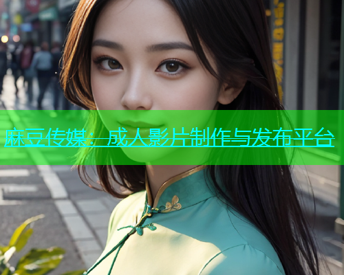麻豆传媒：成人影片制作与发布平台