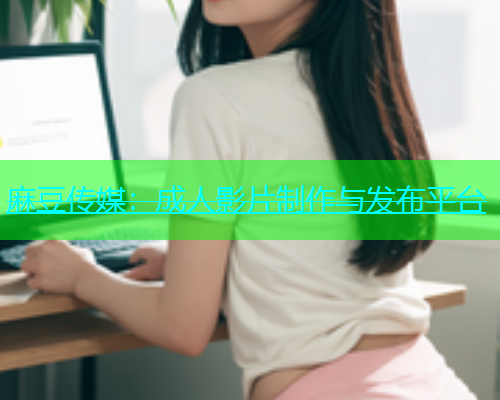 麻豆传媒：成人影片制作与发布平台