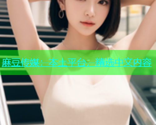 麻豆传媒：本土平台，精选中文内容
