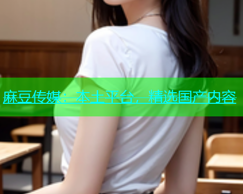 麻豆传媒：本土平台，精选国产内容