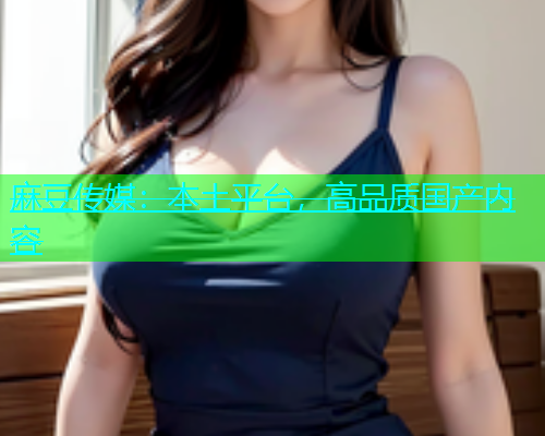 麻豆传媒：本土平台，高品质国产内容