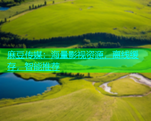 麻豆传媒：海量影视资源，离线缓存，智能推荐
