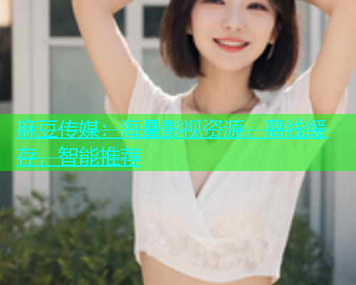 麻豆传媒：海量影视资源，离线缓存，智能推荐
