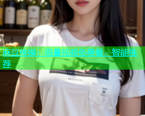 麻豆传媒：海量视频免费看，智能推荐