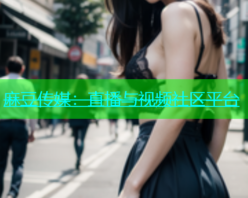 麻豆传媒：直播与视频社区平台