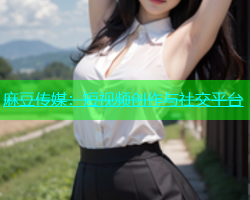 麻豆传媒：短视频创作与社交平台