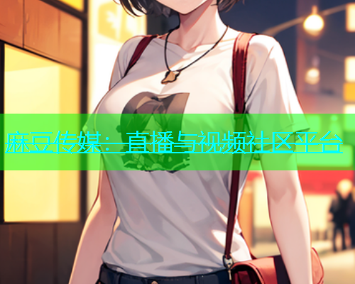 麻豆传媒：直播与视频社区平台