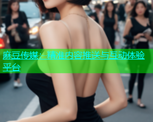 麻豆传媒：精准内容推送与互动体验平台