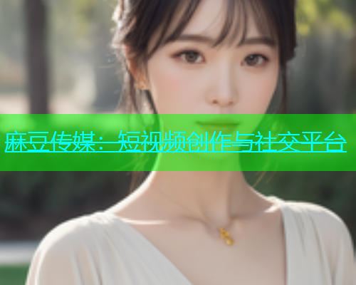麻豆传媒：短视频创作与社交平台